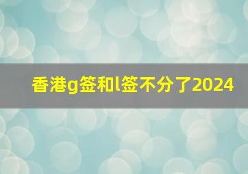 香港g签和l签不分了2024