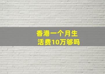 香港一个月生活费10万够吗