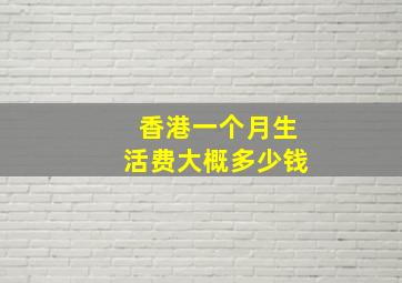 香港一个月生活费大概多少钱