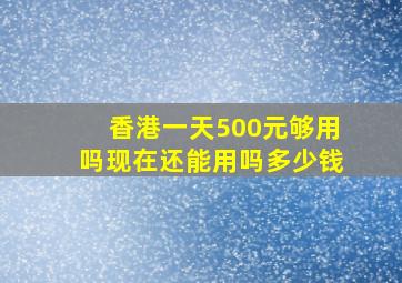 香港一天500元够用吗现在还能用吗多少钱