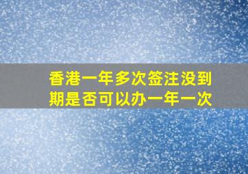 香港一年多次签注没到期是否可以办一年一次