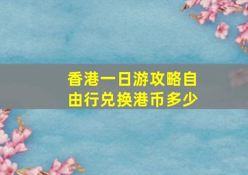 香港一日游攻略自由行兑换港币多少