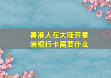 香港人在大陆开香港银行卡需要什么