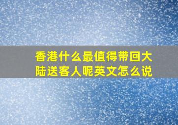 香港什么最值得带回大陆送客人呢英文怎么说