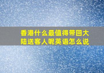 香港什么最值得带回大陆送客人呢英语怎么说