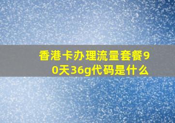 香港卡办理流量套餐90天36g代码是什么