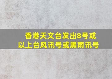 香港天文台发出8号或以上台风讯号或黑雨讯号