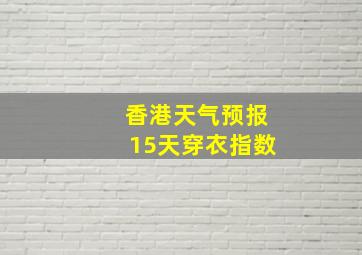 香港天气预报15天穿衣指数