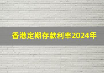 香港定期存款利率2024年