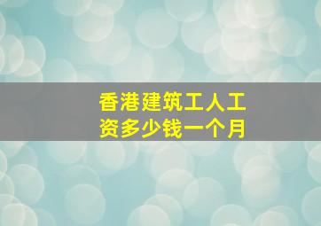 香港建筑工人工资多少钱一个月