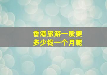 香港旅游一般要多少钱一个月呢