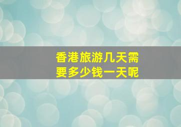 香港旅游几天需要多少钱一天呢