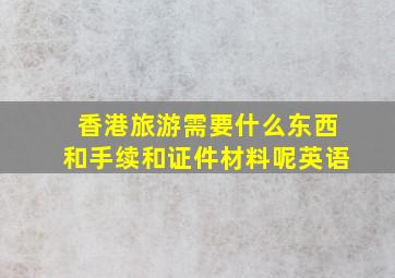 香港旅游需要什么东西和手续和证件材料呢英语