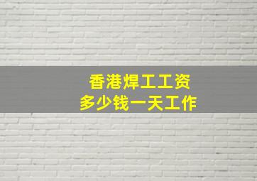 香港焊工工资多少钱一天工作