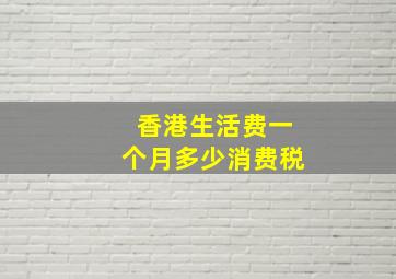 香港生活费一个月多少消费税