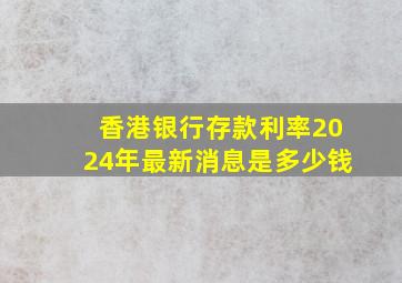 香港银行存款利率2024年最新消息是多少钱