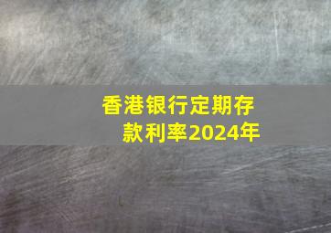 香港银行定期存款利率2024年