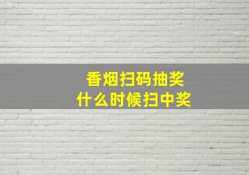 香烟扫码抽奖什么时候扫中奖