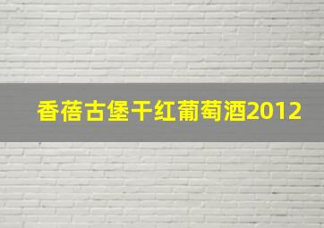 香蓓古堡干红葡萄酒2012