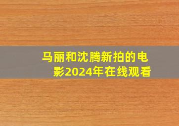 马丽和沈腾新拍的电影2024年在线观看