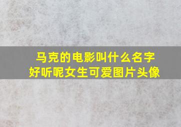 马克的电影叫什么名字好听呢女生可爱图片头像