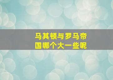 马其顿与罗马帝国哪个大一些呢