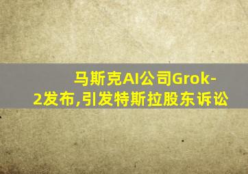 马斯克AI公司Grok-2发布,引发特斯拉股东诉讼