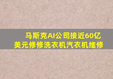 马斯克AI公司接近60亿美元修修洗衣机汽衣机维修