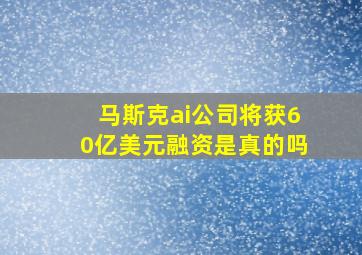 马斯克ai公司将获60亿美元融资是真的吗