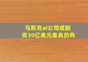 马斯克ai公司或融资30亿美元是真的吗