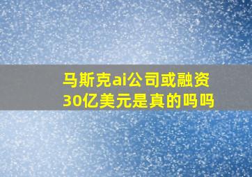 马斯克ai公司或融资30亿美元是真的吗吗