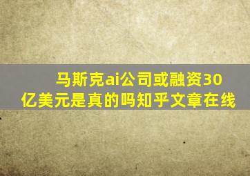 马斯克ai公司或融资30亿美元是真的吗知乎文章在线