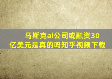 马斯克ai公司或融资30亿美元是真的吗知乎视频下载