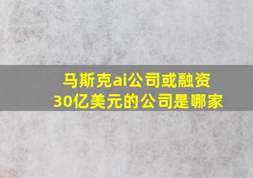 马斯克ai公司或融资30亿美元的公司是哪家