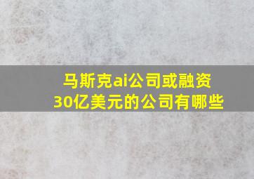 马斯克ai公司或融资30亿美元的公司有哪些