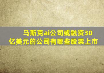 马斯克ai公司或融资30亿美元的公司有哪些股票上市