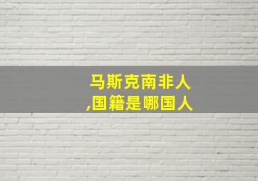 马斯克南非人,国籍是哪国人