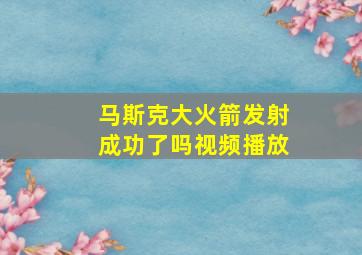 马斯克大火箭发射成功了吗视频播放