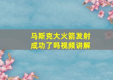 马斯克大火箭发射成功了吗视频讲解