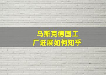 马斯克德国工厂进展如何知乎