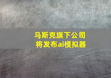 马斯克旗下公司将发布ai模拟器