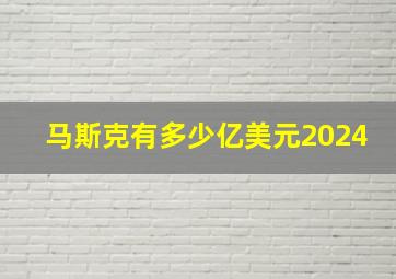 马斯克有多少亿美元2024