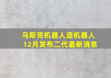 马斯克机器人造机器人12月发布二代最新消息