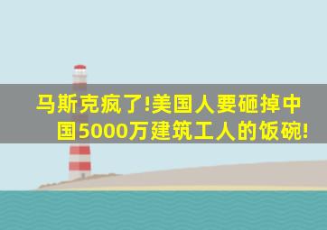 马斯克疯了!美国人要砸掉中国5000万建筑工人的饭碗!