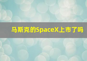 马斯克的SpaceX上市了吗