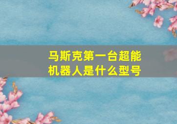 马斯克第一台超能机器人是什么型号