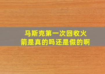 马斯克第一次回收火箭是真的吗还是假的啊