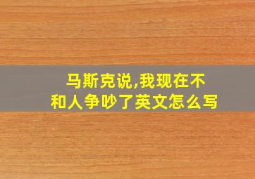 马斯克说,我现在不和人争吵了英文怎么写