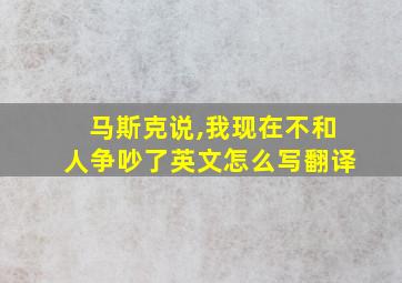 马斯克说,我现在不和人争吵了英文怎么写翻译