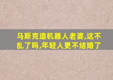 马斯克造机器人老婆,这不乱了吗,年轻人更不结婚了